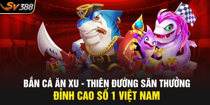 Bắn Cá Ăn Xu – Thiên Đường Săn Thưởng Đỉnh Cao Số 1 Việt Nam