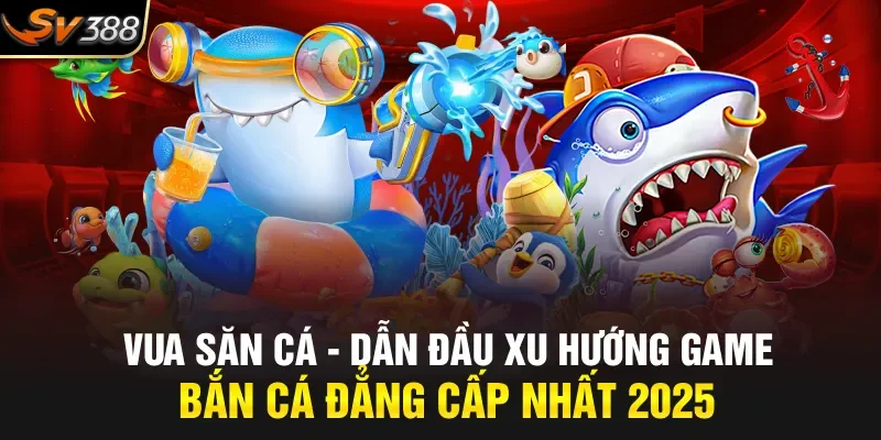 Vua Săn Cá – Dẫn Đầu Xu Hướng Game Bắn Cá Đẳng Cấp Nhất 2025